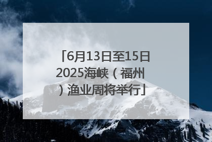 6月13日至15日 2025海峡（福州）渔业周将举行
