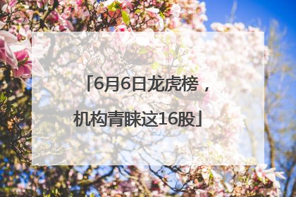 6月6日龙虎榜，机构青睐这16股