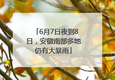 6月7日夜到8日，安徽南部多地仍有大暴雨
