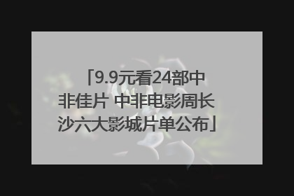9.9元看24部中非佳片 中非电影周长沙六大影城片单公布
