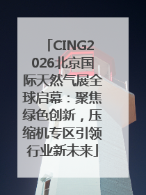 CING2026北京国际天然气展全球启幕：聚焦绿色创新，压缩机专区引领行业新未来