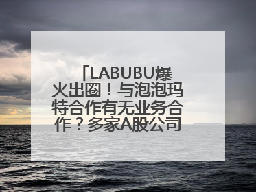 LABUBU爆火出圈！与泡泡玛特合作有无业务合作？多家A股公司密集回应